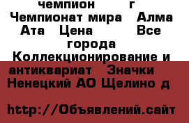 11.1) чемпион :1988 г - Чемпионат мира - Алма-Ата › Цена ­ 199 - Все города Коллекционирование и антиквариат » Значки   . Ненецкий АО,Щелино д.